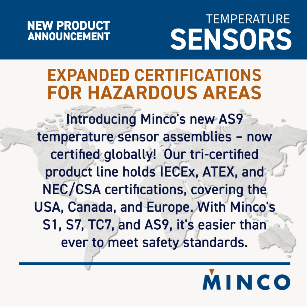 Introducing Minco's new AS9 temperature sensor assemblies - no certified globally. Our tri-certified product line holds IECEx, ATEX, and NEC/CSA certifications, covering the USA, Canada, and Europe. With Minco's S1, S7, TC7 and AS9, it's easier than ever to meet safety standards.